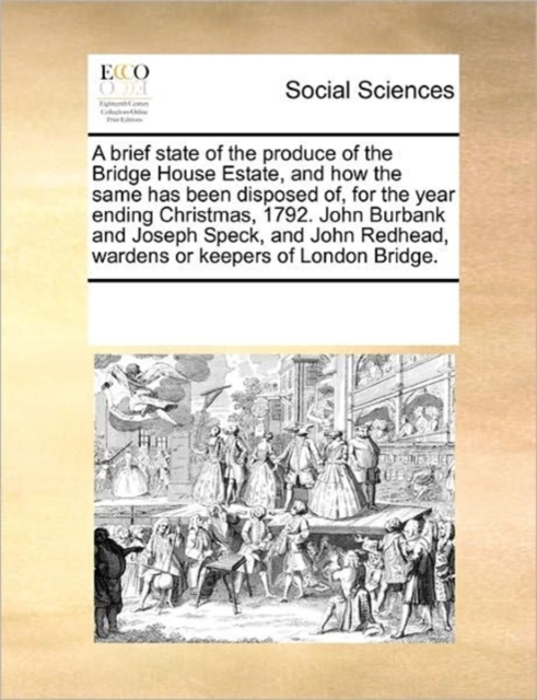 A Brief State of the Produce of the Bridge House Estate, and How the Same Has Been Disposed Of, for the Year Ending Christmas, 1792. John Burbank and Joseph Speck, and John Redhead, Wardens or Keepers, Paperback / softback Book