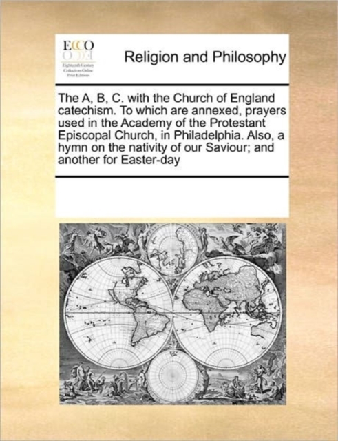 The A, B, C. with the Church of England Catechism. to Which Are Annexed, Prayers Used in the Academy of the Protestant Episcopal Church, in Philadelphia. Also, a Hymn on the Nativity of Our Saviour; A, Paperback / softback Book