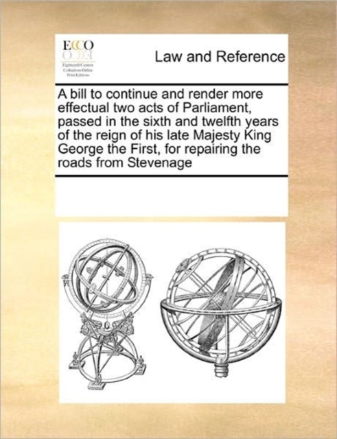 A Bill to Continue and Render More Effectual Two Acts of Parliament, Passed in the Sixth and Twelfth Years of the Reign of His Late Majesty King George the First, for Repairing the Roads from Stevenag, Paperback / softback Book