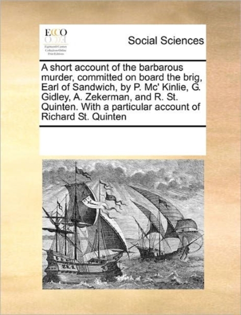 A Short Account of the Barbarous Murder, Committed on Board the Brig, Earl of Sandwich, by P. MC' Kinlie, G. Gidley, A. Zekerman, and R. St. Quinten. with a Particular Account of Richard St. Quinten, Paperback / softback Book