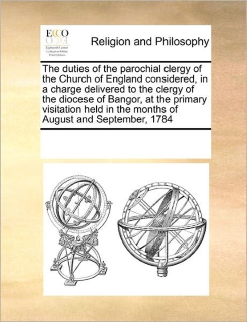 The Duties of the Parochial Clergy of the Church of England Considered, in a Charge Delivered to the Clergy of the Diocese of Bangor, at the Primary Visitation Held in the Months of August and Septemb, Paperback / softback Book