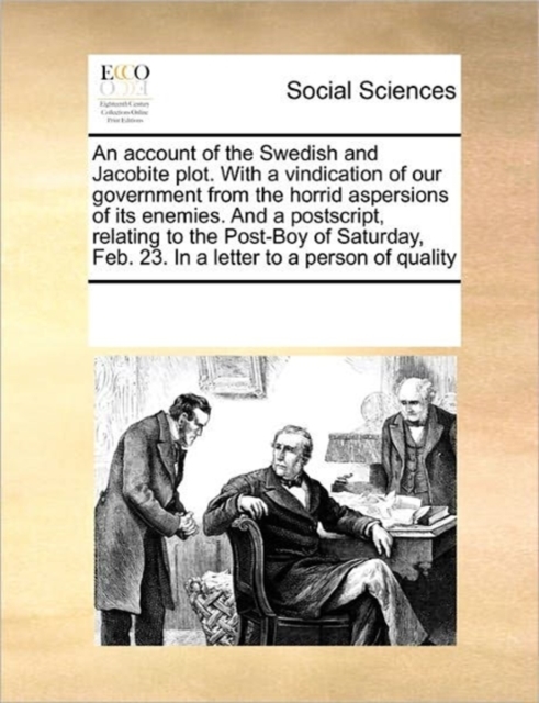 An Account of the Swedish and Jacobite Plot. with a Vindication of Our Government from the Horrid Aspersions of Its Enemies. and a PostScript, Relating to the Post-Boy of Saturday, Feb. 23. in a Lette, Paperback / softback Book