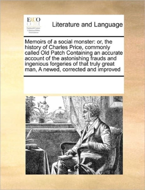 Memoirs of a Social Monster : Or, the History of Charles Price, Commonly Called Old Patch Containing an Accurate Account of the Astonishing Frauds and Ingenious Forgeries of That Truly Great Man, a Ne, Paperback / softback Book