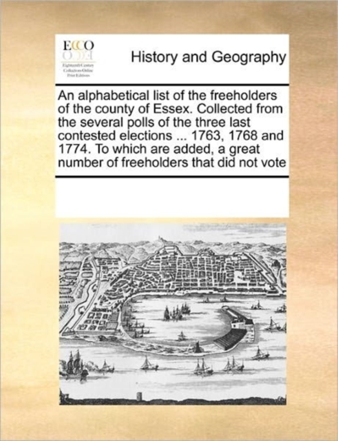 An Alphabetical List of the Freeholders of the County of Essex. Collected from the Several Polls of the Three Last Contested Elections ... 1763, 1768 and 1774. to Which Are Added, a Great Number of Fr, Paperback / softback Book