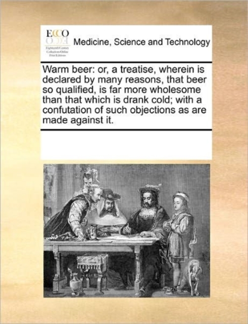 Warm Beer : Or, a Treatise, Wherein Is Declared by Many Reasons, That Beer So Qualified, Is Far More Wholesome Than That Which Is Drank Cold; With a Confutation of Such Objections as Are Made Against, Paperback / softback Book