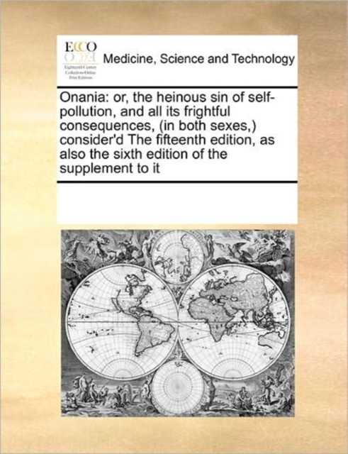 Onania : Or, the Heinous Sin of Self-Pollution, and All Its Frightful Consequences, (in Both Sexes, Consider'd the Fifteenth Edition, as Also the Sixth Edition of the Supplement to It, Paperback / softback Book