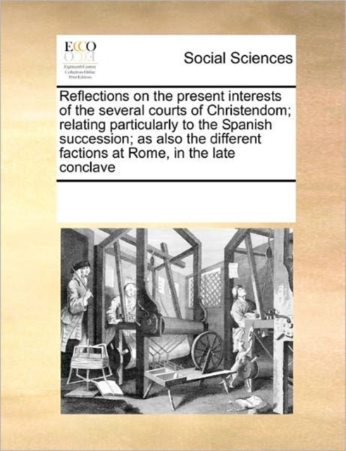 Reflections on the Present Interests of the Several Courts of Christendom; Relating Particularly to the Spanish Succession; As Also the Different Factions at Rome, in the Late Conclave, Paperback / softback Book