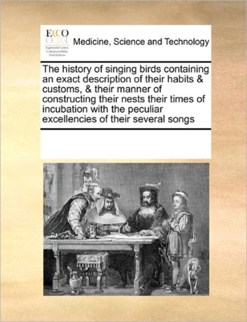 The History of Singing Birds Containing an Exact Description of Their Habits & Customs, & Their Manner of Constructing Their Nests Their Times of Incubation with the Peculiar Excellencies of Their Sev, Paperback / softback Book