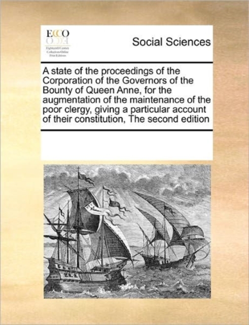 A state of the proceedings of the Corporation of the Governors of the Bounty of Queen Anne, for the augmentation of the maintenance of the poor clergy, giving a particular account of their constitutio, Paperback / softback Book