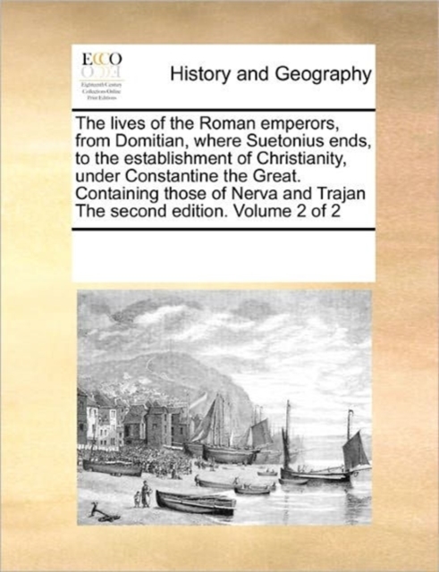 The Lives of the Roman Emperors, from Domitian, Where Suetonius Ends, to the Establishment of Christianity, Under Constantine the Great. Containing Those of Nerva and Trajan the Second Edition. Volume, Paperback / softback Book