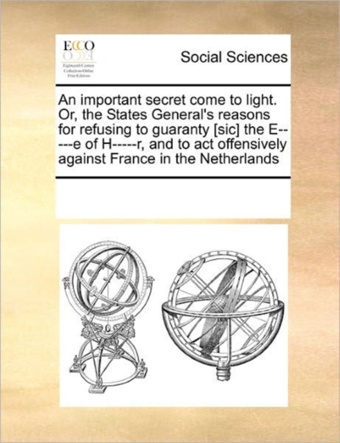 An Important Secret Come to Light. Or, the States General's Reasons for Refusing to Guaranty [Sic] the E-----E of H-----R, and to ACT Offensively Against France in the Netherlands, Paperback / softback Book