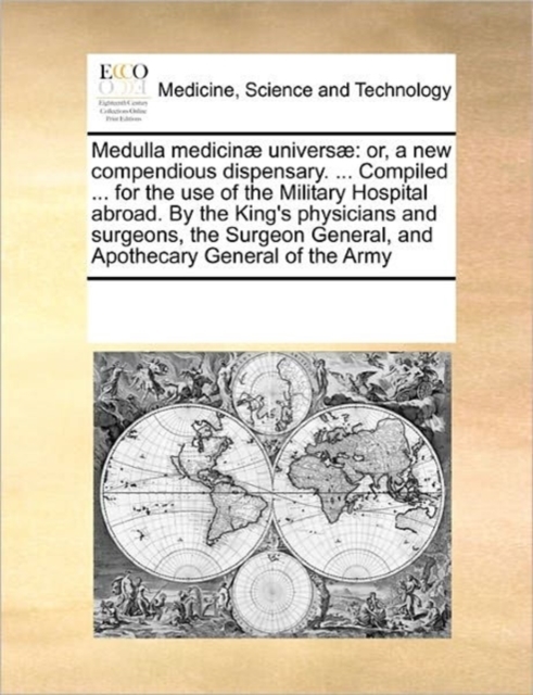 Medulla Medicinae Universae : Or, a New Compendious Dispensary. ... Compiled ... for the Use of the Military Hospital Abroad. by the King's Physicians and Surgeons, the Surgeon General, and Apothecary, Paperback / softback Book