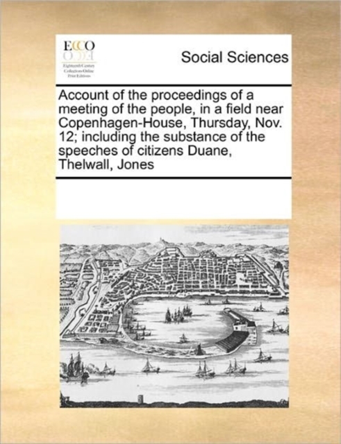 Account of the Proceedings of a Meeting of the People, in a Field Near Copenhagen-House, Thursday, Nov. 12; Including the Substance of the Speeches of Citizens Duane, Thelwall, Jones, Paperback / softback Book