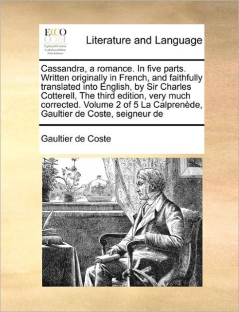Cassandra, a Romance. in Five Parts. Written Originally in French, and Faithfully Translated Into English, by Sir Charles Cotterell, the Third Edition, Very Much Corrected. Volume 2 of 5 La Calprenede, Paperback / softback Book
