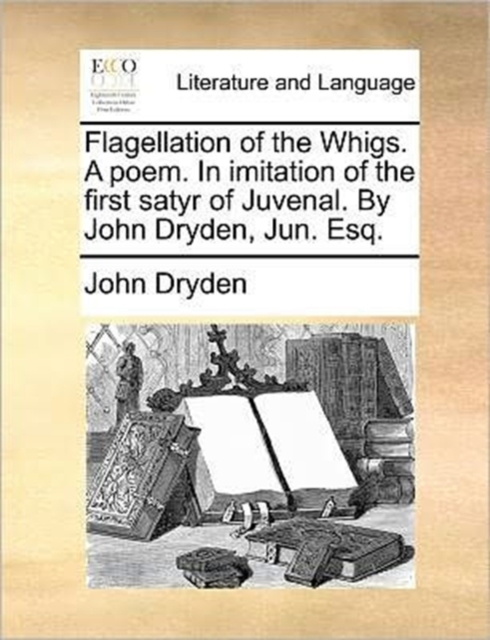 Flagellation of the Whigs. a Poem. in Imitation of the First Satyr of Juvenal. by John Dryden, Jun. Esq., Paperback / softback Book