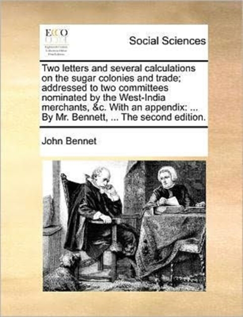 Two letters and several calculations on the sugar colonies and trade; addressed to two committees nominated by the West-India merchants, &c. With an appendix : ... By Mr. Bennett, ... The second editi, Paperback / softback Book