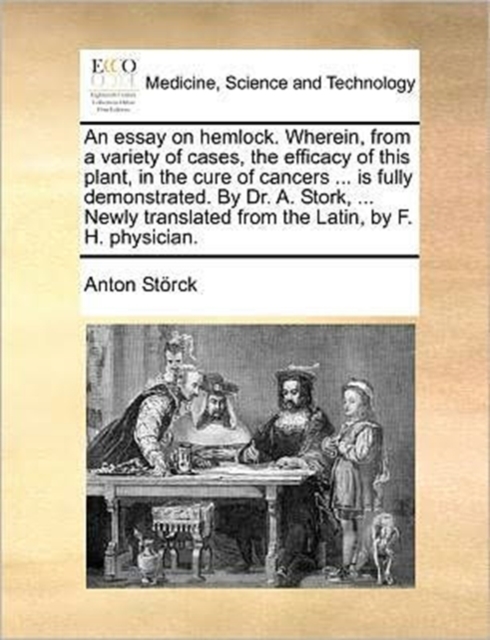 An Essay on Hemlock. Wherein, from a Variety of Cases, the Efficacy of This Plant, in the Cure of Cancers ... Is Fully Demonstrated. by Dr. A. Stork, ... Newly Translated from the Latin, by F. H. Phys, Paperback / softback Book