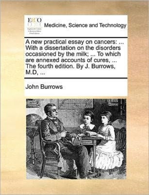 A new practical essay on cancers : ... With a dissertation on the disorders occasioned by the milk; ... To which are annexed accounts of cures, ... The fourth edition. By J. Burrows, M.D, ..., Paperback / softback Book