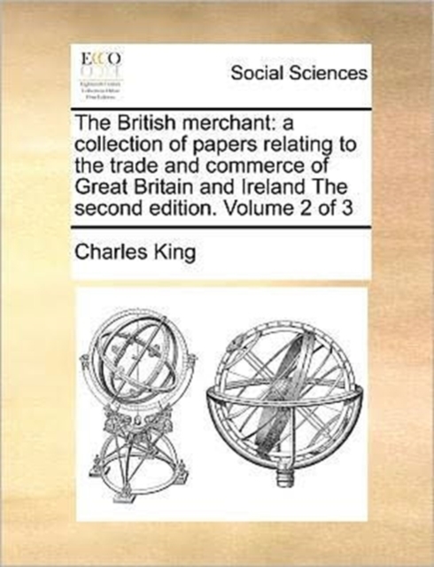 The British Merchant : A Collection of Papers Relating to the Trade and Commerce of Great Britain and Ireland the Second Edition. Volume 2 of 3, Paperback / softback Book