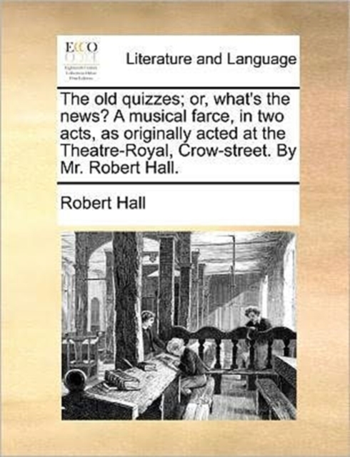 The Old Quizzes; Or, What's the News? a Musical Farce, in Two Acts, as Originally Acted at the Theatre-Royal, Crow-Street. by Mr. Robert Hall., Paperback / softback Book