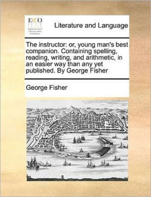 The Instructor : Or, Young Man's Best Companion. Containing Spelling, Reading, Writing, and Arithmetic, in an Easier Way Than Any Yet Published. by George Fisher, Paperback / softback Book