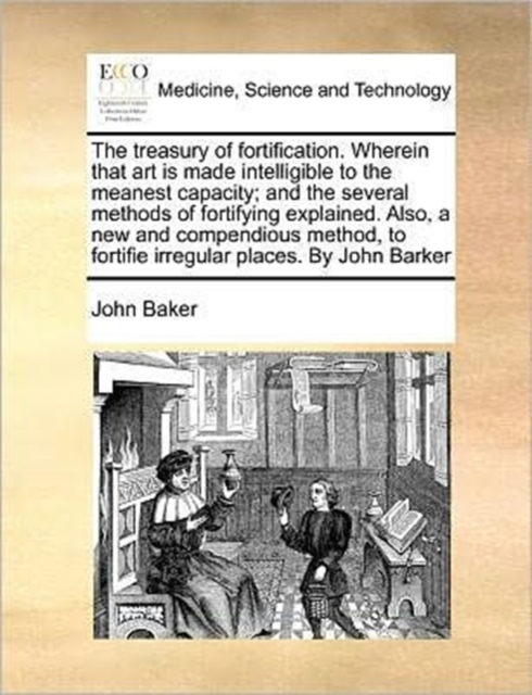 The Treasury of Fortification. Wherein That Art Is Made Intelligible to the Meanest Capacity; And the Several Methods of Fortifying Explained. Also, a New and Compendious Method, to Fortifie Irregular, Paperback / softback Book