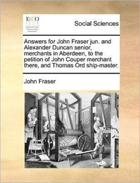 Answers for John Fraser Jun. and Alexander Duncan Senior, Merchants in Aberdeen, to the Petition of John Couper Merchant There, and Thomas Ord Ship-Master., Paperback / softback Book