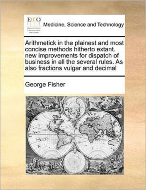 Arithmetick in the Plainest and Most Concise Methods Hitherto Extant. New Improvements for Dispatch of Business in All the Several Rules. as Also Fractions Vulgar and Decimal, Paperback / softback Book