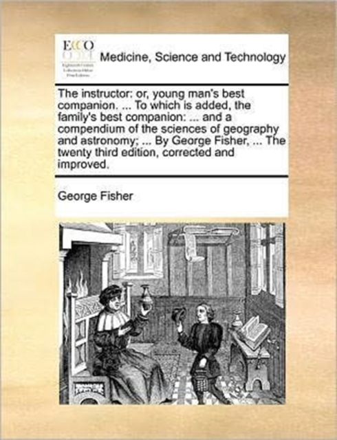 The Instructor : Or, Young Man's Best Companion. ... to Which Is Added, the Family's Best Companion: ... and a Compendium of the Sciences of Geography and Astronomy; ... by George Fisher, ... the Twen, Paperback / softback Book