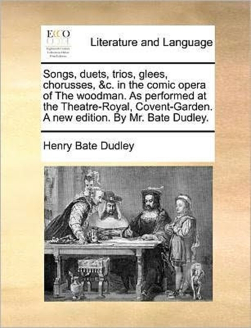 Songs, Duets, Trios, Glees, Chorusses, &c. in the Comic Opera of the Woodman. as Performed at the Theatre-Royal, Covent-Garden. a New Edition. by Mr. Bate Dudley., Paperback / softback Book