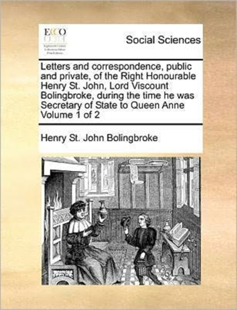 Letters and Correspondence, Public and Private, of the Right Honourable Henry St. John, Lord Viscount Bolingbroke, During the Time He Was Secretary of State to Queen Anne Volume 1 of 2, Paperback / softback Book