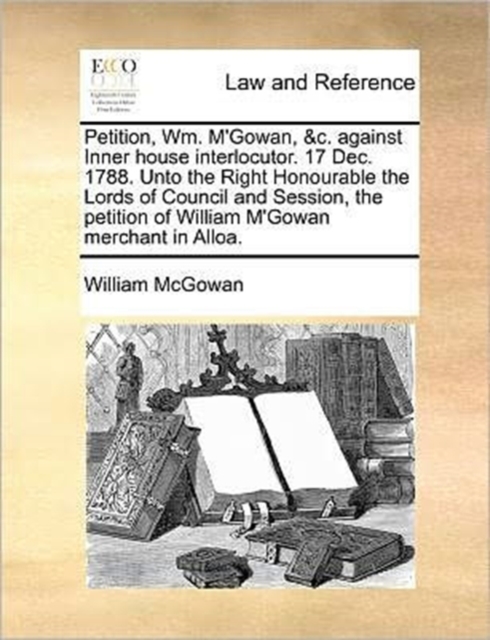 Petition, Wm. M'Gowan, &C. Against Inner House Interlocutor. 17 Dec. 1788. Unto the Right Honourable the Lords of Council and Session, the Petition of William M'Gowan Merchant in Alloa., Paperback / softback Book