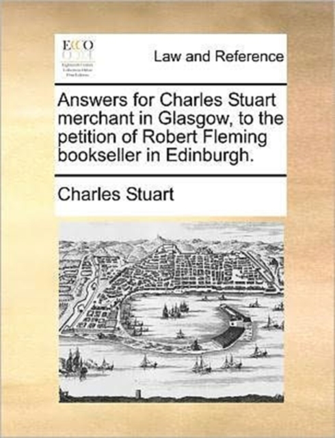 Answers for Charles Stuart Merchant in Glasgow, to the Petition of Robert Fleming Bookseller in Edinburgh., Paperback / softback Book