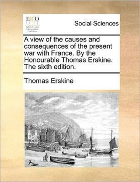 A View of the Causes and Consequences of the Present War with France. by the Honourable Thomas Erskine. the Sixth Edition., Paperback / softback Book