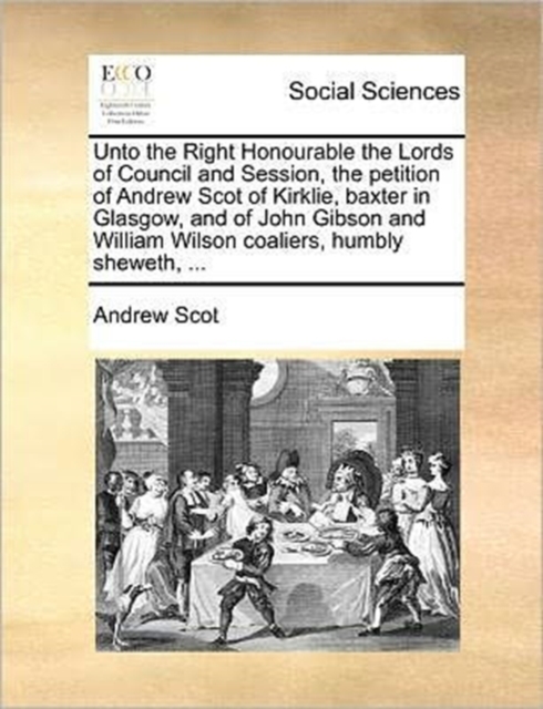 Unto the Right Honourable the Lords of Council and Session, the Petition of Andrew Scot of Kirklie, Baxter in Glasgow, and of John Gibson and William Wilson Coaliers, Humbly Sheweth, ..., Paperback / softback Book