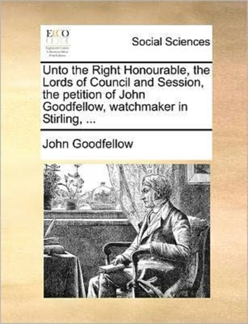 Unto the Right Honourable, the Lords of Council and Session, the Petition of John Goodfellow, Watchmaker in Stirling, ..., Paperback / softback Book