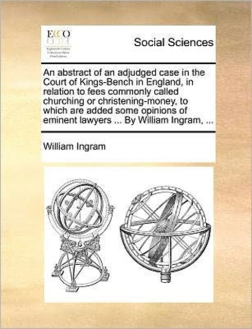 An Abstract of an Adjudged Case in the Court of Kings-Bench in England, in Relation to Fees Commonly Called Churching or Christening-Money, to Which Are Added Some Opinions of Eminent Lawyers ... by W, Paperback / softback Book