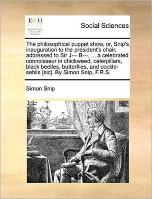 The Philosophical Puppet Show, Or, Snip's Inauguration to the President's Chair, Addressed to Sir J--- B---, ... a Celebrated Connoisseur in Chickweed, Caterpillars, Black Beetles, Butterflies, and Co, Paperback / softback Book