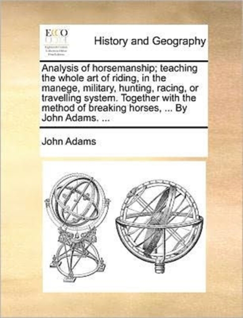 Analysis of Horsemanship; Teaching the Whole Art of Riding, in the Manege, Military, Hunting, Racing, or Travelling System. Together with the Method of Breaking Horses, ... by John Adams. ..., Paperback / softback Book