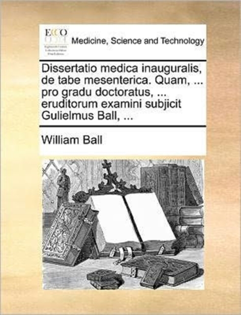 Dissertatio Medica Inauguralis, de Tabe Mesenterica. Quam, ... Pro Gradu Doctoratus, ... Eruditorum Examini Subjicit Gulielmus Ball, ..., Paperback / softback Book