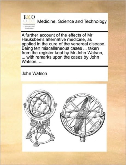 A Further Account of the Effects of MR Hauksbee's Alternative Medicine, as Applied in the Cure of the Venereal Disease. Being Ten Miscellaneous Cases ... Taken from the Register Kept by MR John Watson, Paperback / softback Book