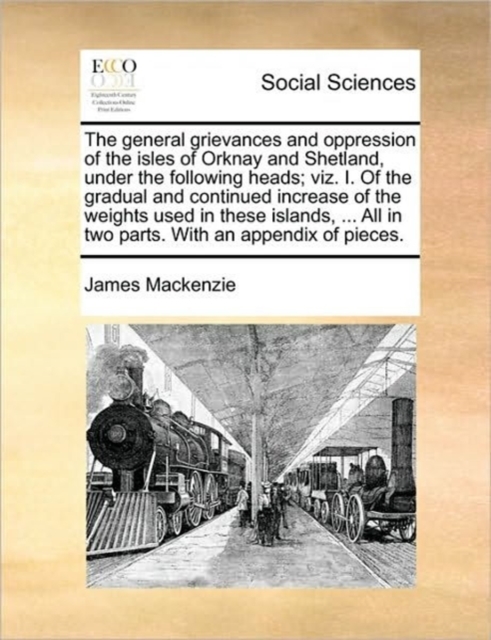 The General Grievances and Oppression of the Isles of Orknay and Shetland, Under the Following Heads; Viz. I. of the Gradual and Continued Increase of the Weights Used in These Islands, ... All in Two, Paperback / softback Book
