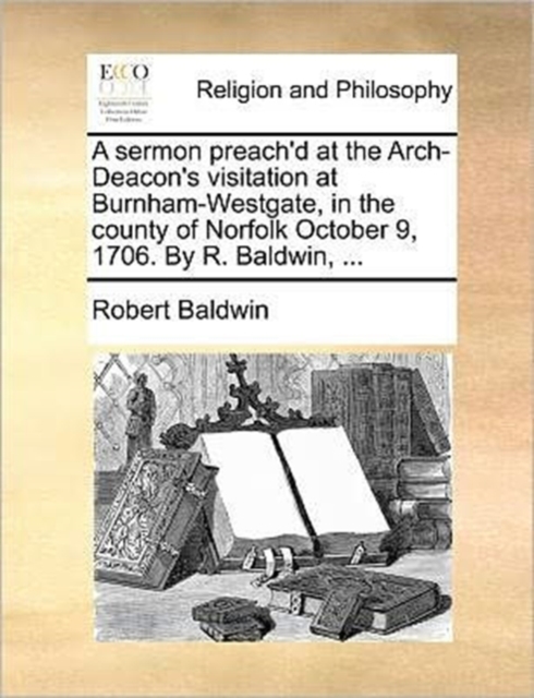 A Sermon Preach'd at the Arch-Deacon's Visitation at Burnham-Westgate, in the County of Norfolk October 9, 1706. by R. Baldwin, ..., Paperback / softback Book