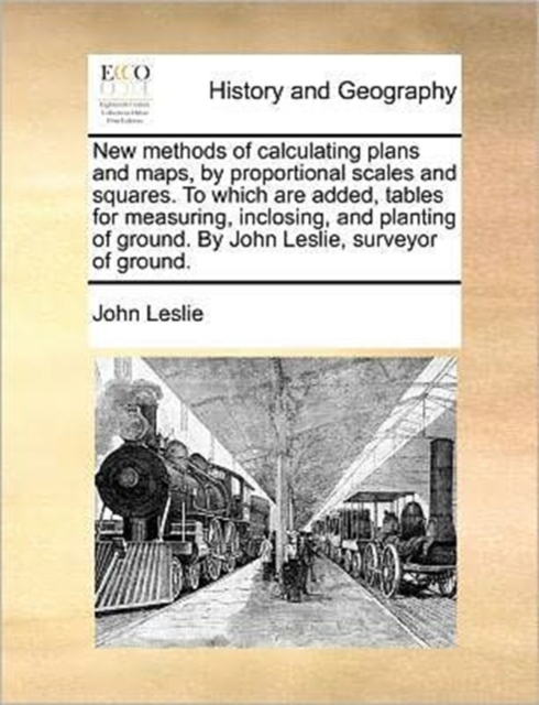 New Methods of Calculating Plans and Maps, by Proportional Scales and Squares. to Which Are Added, Tables for Measuring, Inclosing, and Planting of Ground. by John Leslie, Surveyor of Ground., Paperback / softback Book