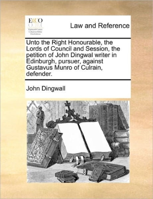 Unto the Right Honourable, the Lords of Council and Session, the Petition of John Dingwal Writer in Edinburgh, Pursuer, Against Gustavus Munro of Culrain, Defender., Paperback / softback Book