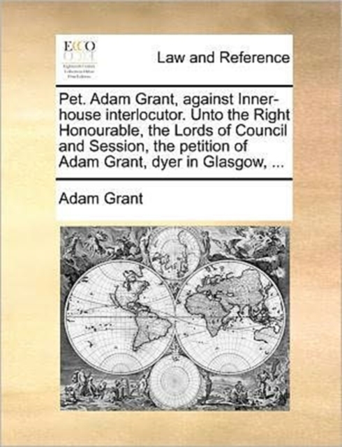 Pet. Adam Grant, Against Inner-House Interlocutor. Unto the Right Honourable, the Lords of Council and Session, the Petition of Adam Grant, Dyer in Glasgow, ..., Paperback / softback Book