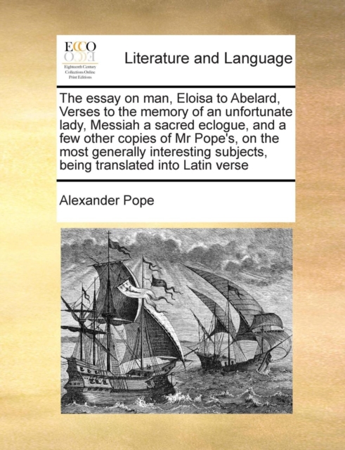 The Essay on Man, Eloisa to Abelard, Verses to the Memory of an Unfortunate Lady, Messiah a Sacred Eclogue, and a Few Other Copies of MR Pope's, on the Most Generally Interesting Subjects, Being Trans, Paperback / softback Book