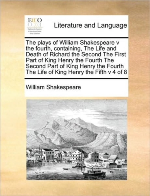 The Plays of William Shakespeare V the Fourth, Containing, the Life and Death of Richard the Second the First Part of King Henry the Fourth the Second Part of King Henry the Fourth the Life of King He, Paperback / softback Book