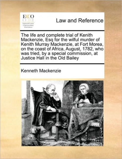 The Life and Complete Trial of Kenith Mackenzie, Esq for the Wilful Murder of Kenith Murray Mackenzie, at Fort Morea, on the Coast of Africa, August, 1782, Who Was Tried, by a Special Commission, at J, Paperback / softback Book