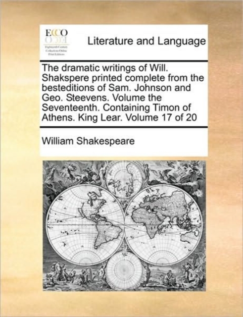 The Dramatic Writings of Will. Shakspere Printed Complete from the Besteditions of Sam. Johnson and Geo. Steevens. Volume the Seventeenth. Containing Timon of Athens. King Lear. Volume 17 of 20, Paperback / softback Book